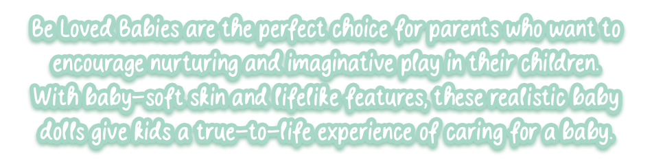 cute text: Be Loved Babies are the perfect choice for parents who want to encourage nurturing and imaginative play in their children. With baby-soft skin and lifelike features, these realistic baby dolls give kids a true-to-life experience of caring for a baby.